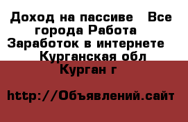 Доход на пассиве - Все города Работа » Заработок в интернете   . Курганская обл.,Курган г.